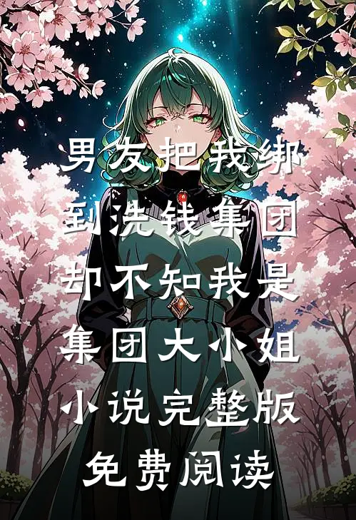 男友把我绑到洗钱集团，却不知我是集团大小姐小说完整版免费阅读