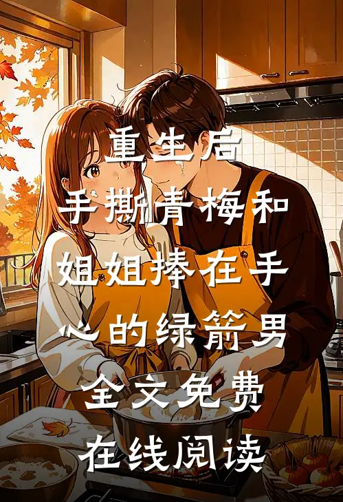 重生后，手撕青梅和姐姐捧在手心的绿箭男全文免费在线阅读