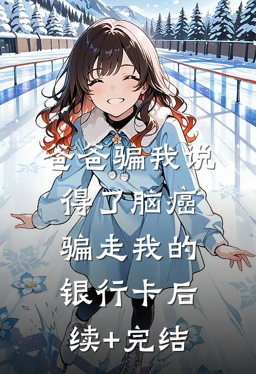 爸爸骗我说得了脑癌，骗走我的银行卡后续+完结