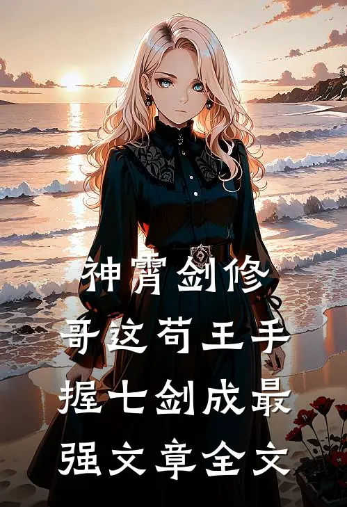 神霄剑修：哥这苟王手握七剑成最强文章全文