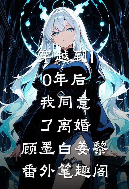 穿越到10年后，我同意了离婚：顾墨白姜黎番外笔趣阁