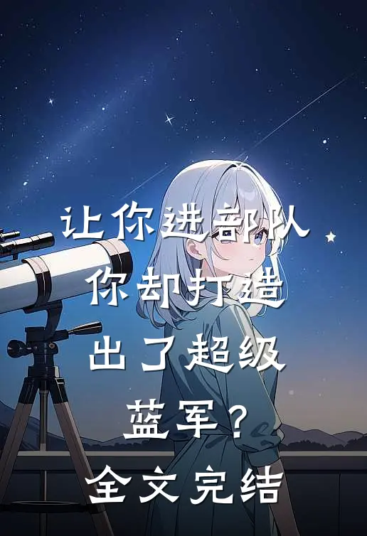 让你进部队，你却打造出了超级蓝军？全文完结