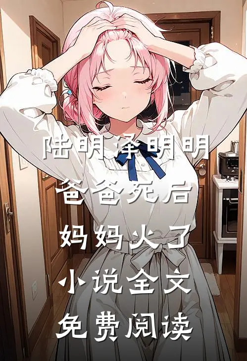 陆明泽明明爸爸死后，妈妈火了小说全文免费阅读