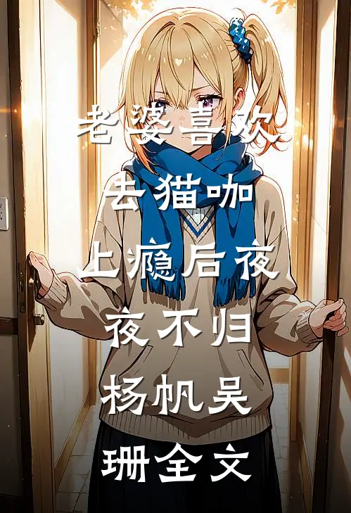 老婆喜欢去猫咖，上瘾后夜夜不归。杨帆吴珊全文