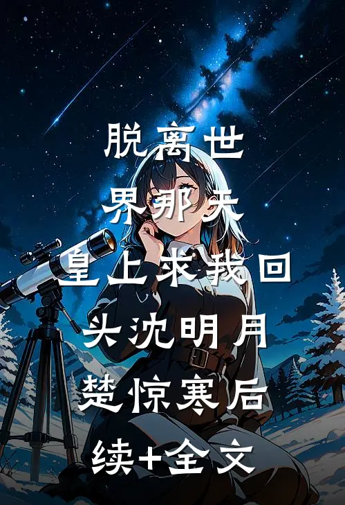 脱离世界那天，皇上求我回头沈明月楚惊寒后续+全文