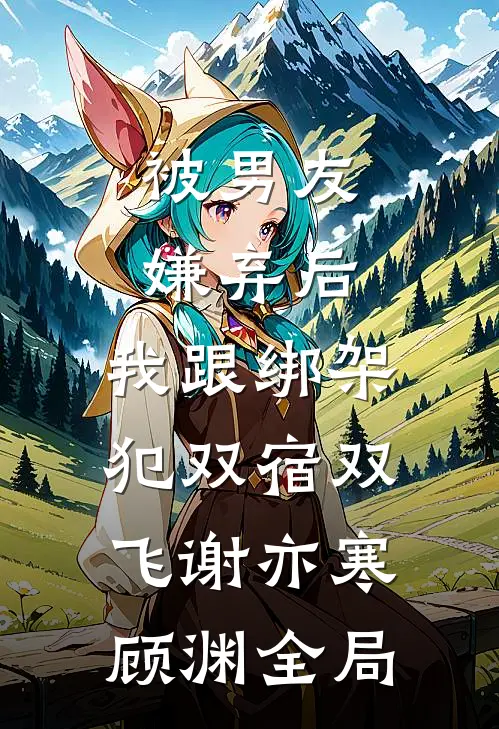 被男友嫌弃后，我跟绑架犯双宿双飞谢亦寒顾渊全局