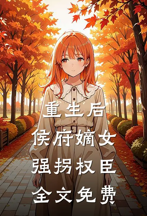 重生后，侯府嫡女强拐权臣全文免费