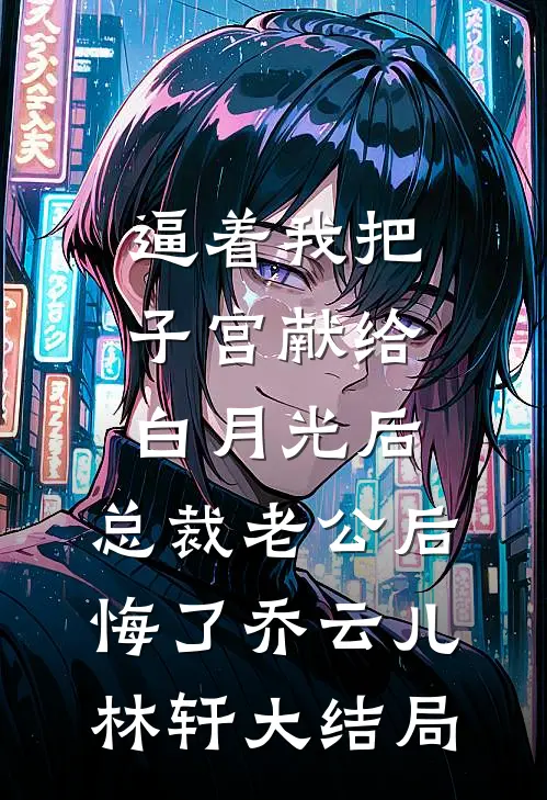逼着我把子宫献给白月光后，总裁老公后悔了乔云儿林轩大结局