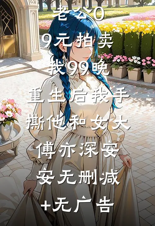 老公0.9元拍卖我99晚，重生后我手撕他和女大傅亦深安安无删减+无广告