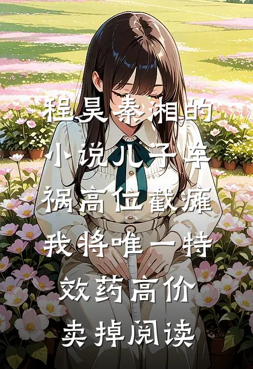 程昊秦湘的小说儿子车祸高位截瘫，我将唯一特效药高价卖掉阅读