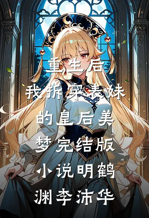 重生后，我拆穿表妹的皇后美梦完结版小说明鹤渊李沛华