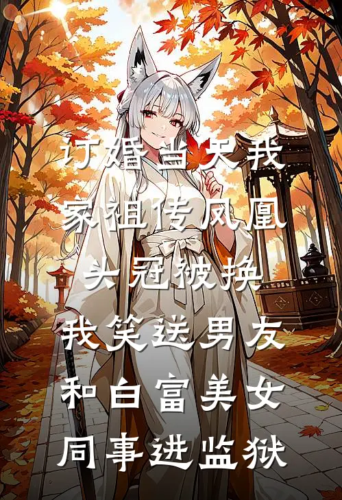 订婚当天我家祖传凤凰头冠被换，我笑送男友和白富美女同事进监狱