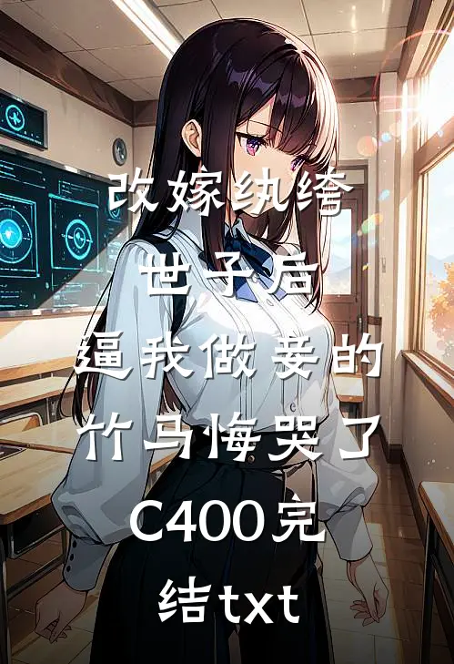 改嫁纨绔世子后，逼我做妾的竹马悔哭了C400完结txt