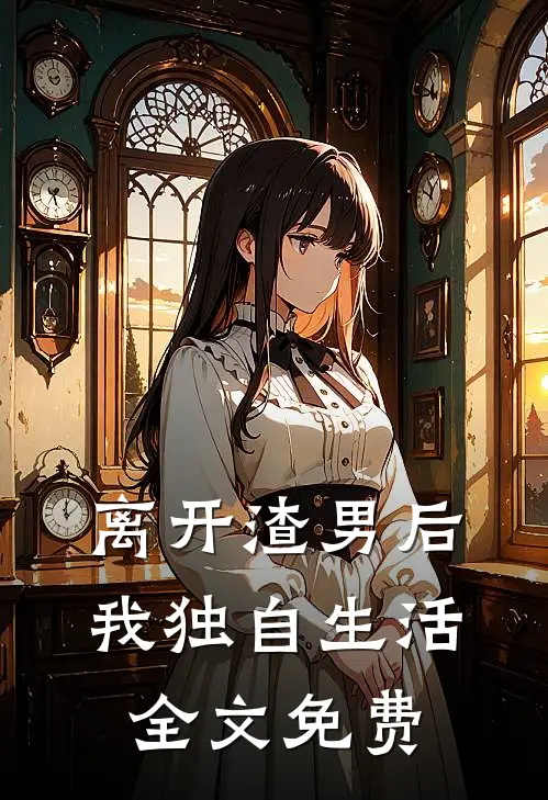 离开渣男后，我独自生活全文免费