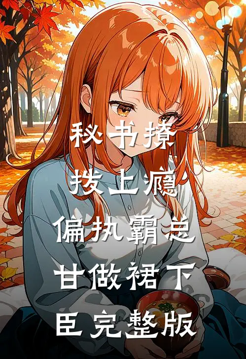 秘书撩拨上瘾，偏执霸总甘做裙下臣完整版