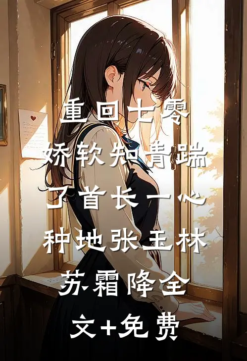 重回七零，娇软知青踹了首长一心种地张玉林苏霜降全文+免费