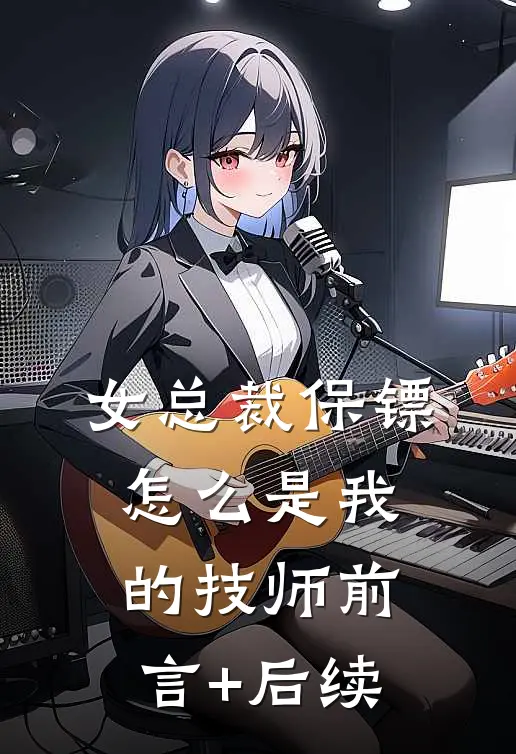 女总裁保镖，怎么是我的技师前言+后续