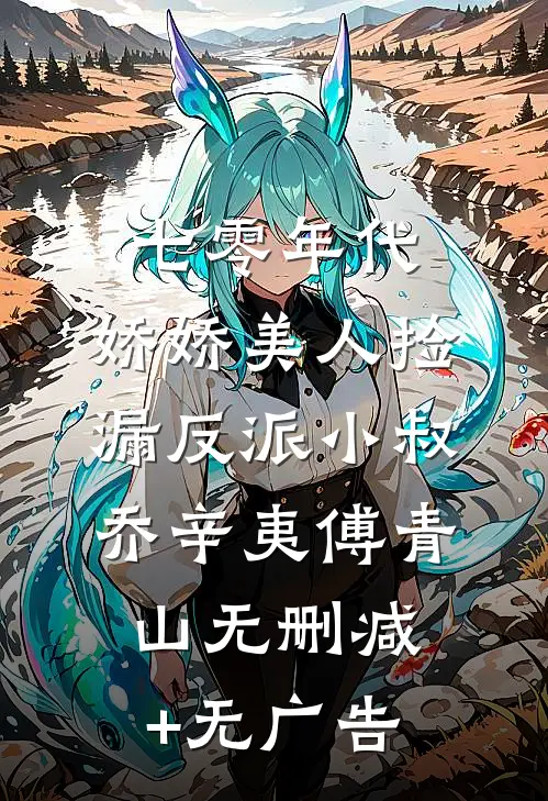 七零年代：娇娇美人捡漏反派小叔乔辛夷傅青山无删减+无广告