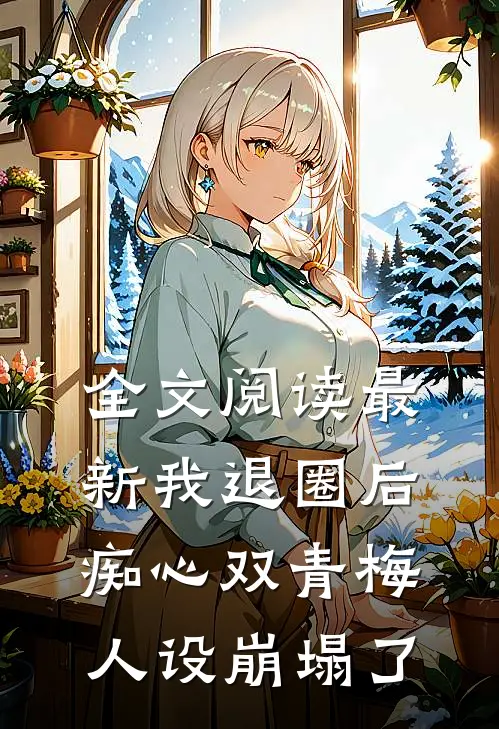 全文阅读最新我退圈后，痴心双青梅人设崩塌了。