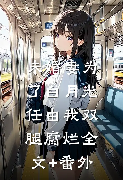 未婚妻为了白月光，任由我双腿腐烂全文+番外