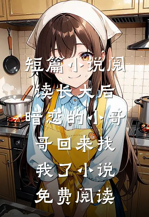 短篇小说阅读长大后,暗恋的小哥哥回来找我了小说免费阅读