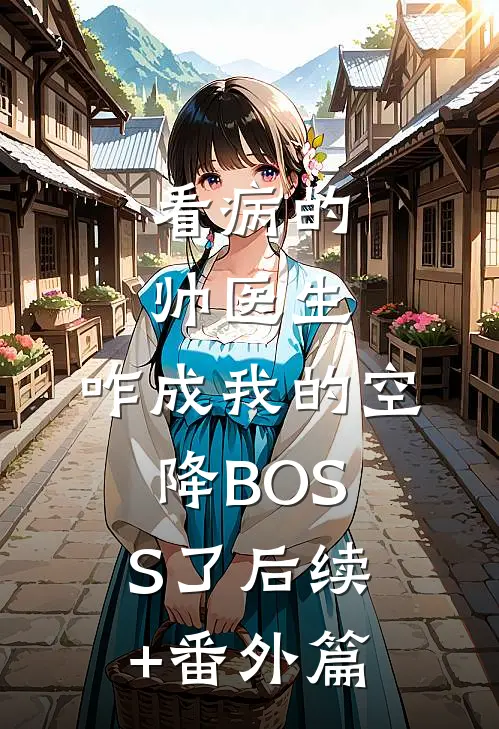 看病的帅医生，咋成我的空降BOSS了后续+番外篇