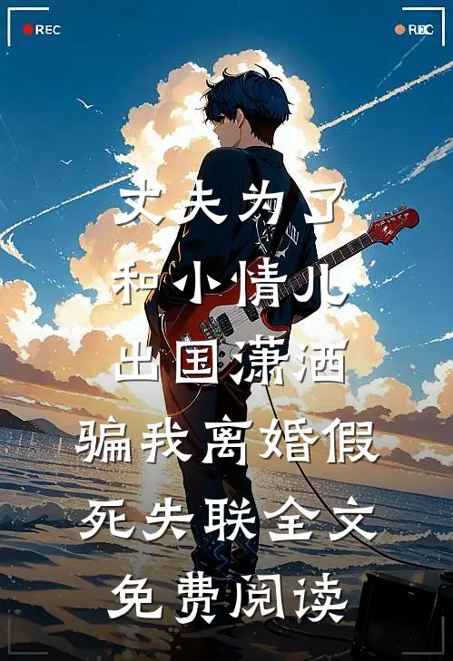 丈夫为了和小情儿出国潇洒，骗我离婚假死失联全文免费阅读