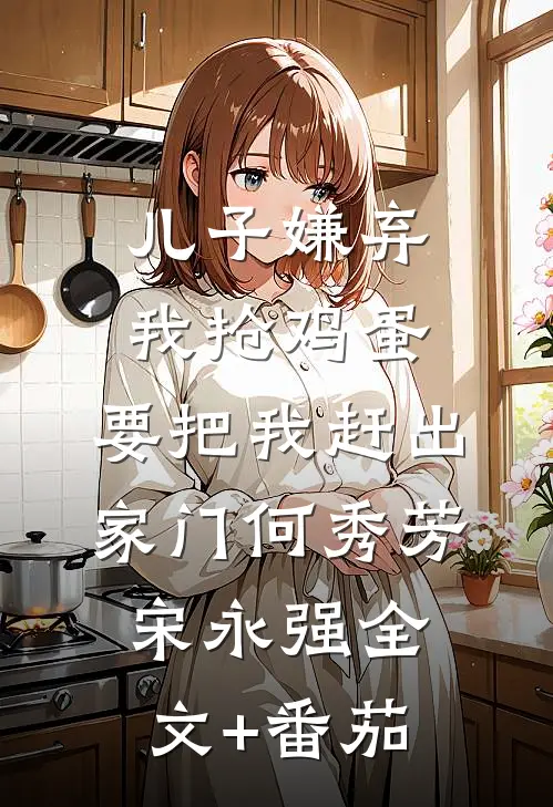 儿子嫌弃我抢鸡蛋，要把我赶出家门何秀芳宋永强全文+番茄