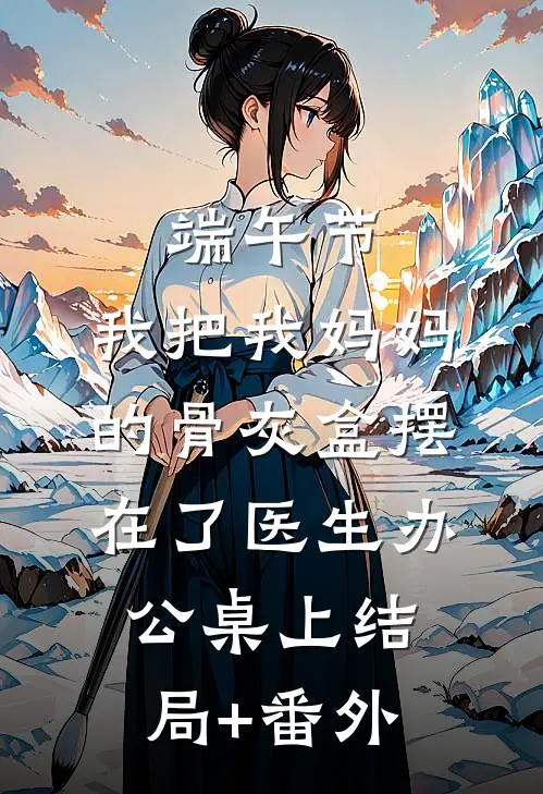 端午节，我把我妈妈的骨灰盒摆在了医生办公桌上结局+番外