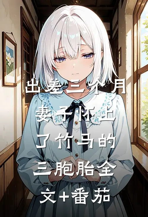 出差三个月，妻子怀上了竹马的三胞胎全文+番茄