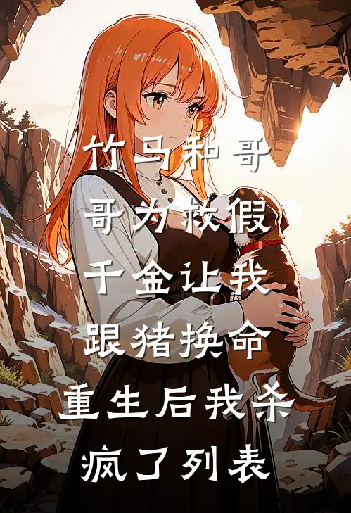 竹马和哥哥为救假千金让我跟猪换命，重生后我杀疯了列表