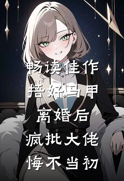 畅读佳作捂好马甲离婚后，疯批大佬悔不当初