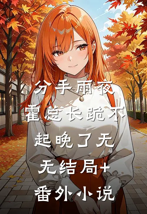 分手雨夜：霍总长跪不起晚了无无结局+番外小说