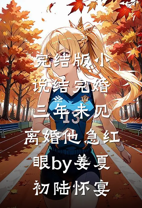 完结版小说结完婚三年未见，离婚他急红眼by姜夏初陆怀宴
