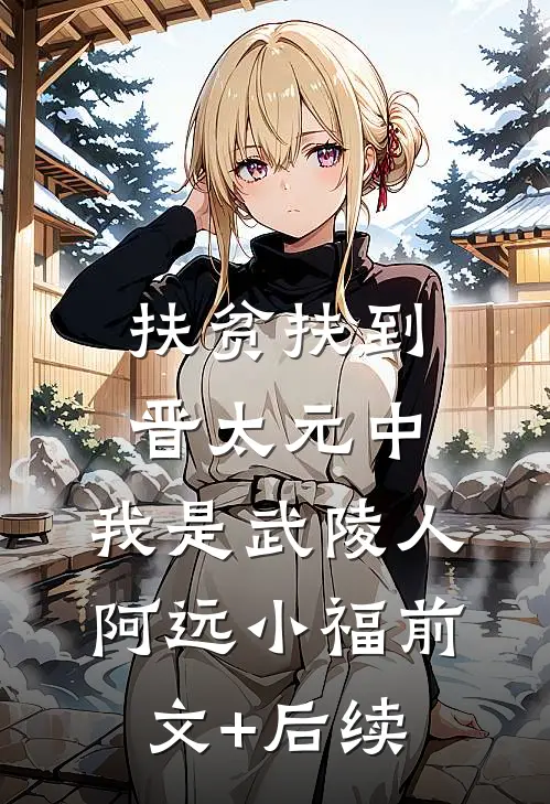 扶贫扶到晋太元中，我是武陵人阿远小福前文+后续