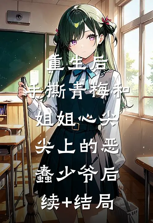 重生后，手撕青梅和姐姐心尖尖上的恶蠢少爷后续+结局