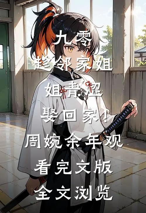 九零：趁邻家姐姐青涩，娶回家！周婉余年观看完文版全文浏览