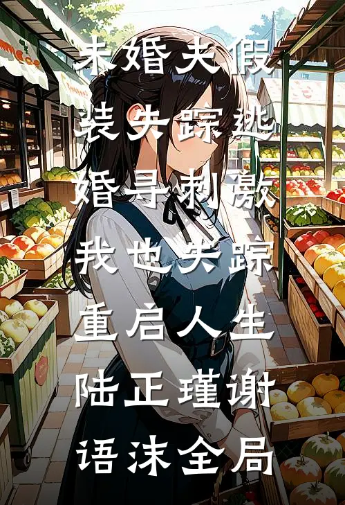 未婚夫假装失踪逃婚寻刺激，我也失踪重启人生陆正瑾谢语沫全局