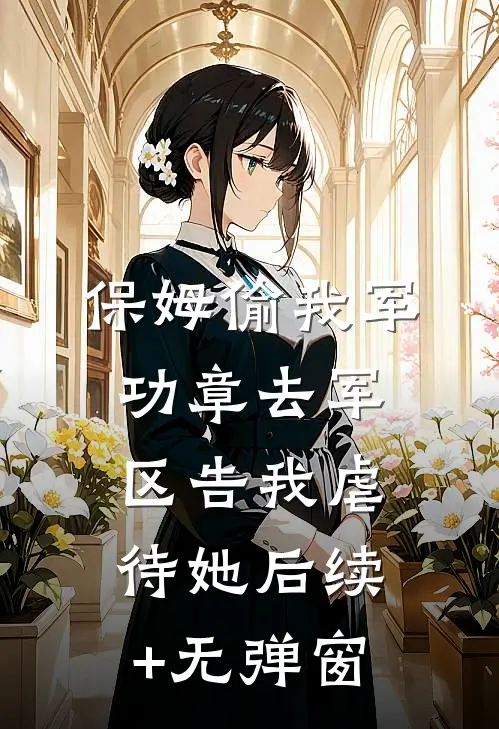 保姆偷我军功章去军区告我虐待她后续+无弹窗