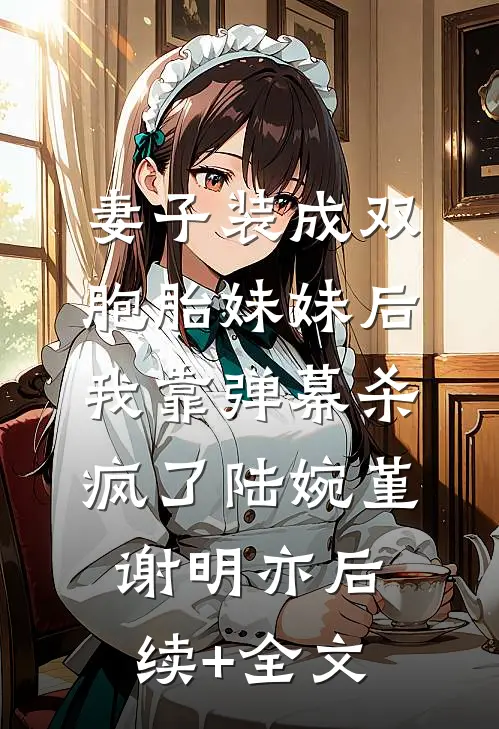 妻子装成双胞胎妹妹后，我靠弹幕杀疯了陆婉堇谢明亦后续+全文