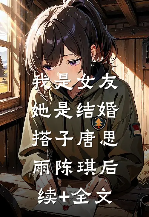我是女友，她是结婚搭子唐思雨陈琪后续+全文