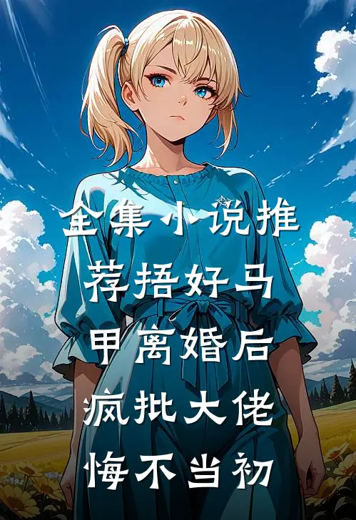 全集小说推荐捂好马甲离婚后，疯批大佬悔不当初