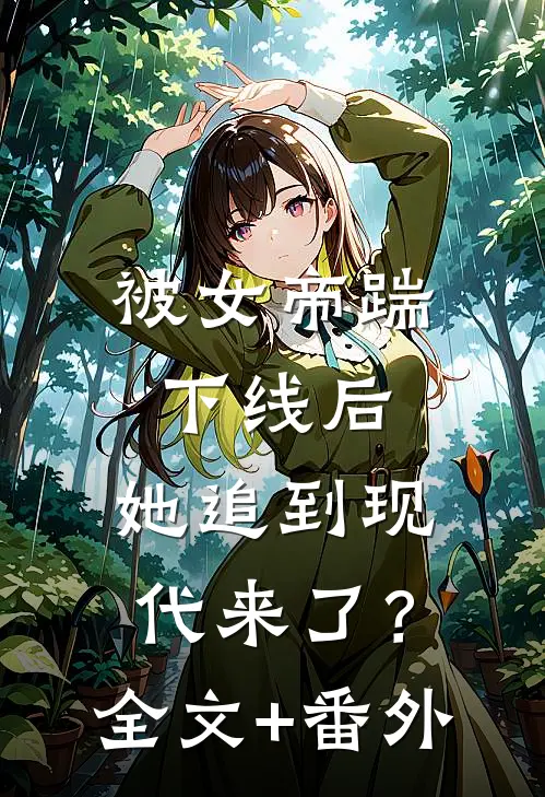 被女帝踹下线后，她追到现代来了？全文+番外