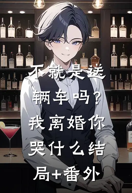 不就是送辆车吗？我离婚你哭什么结局+番外