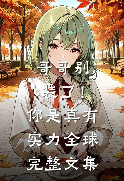 哥哥别装了！你是真有实力全球完整文集