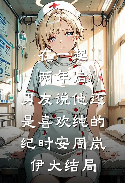 在一起两年后，男友说他还是喜欢纯的纪时安周岚伊大结局