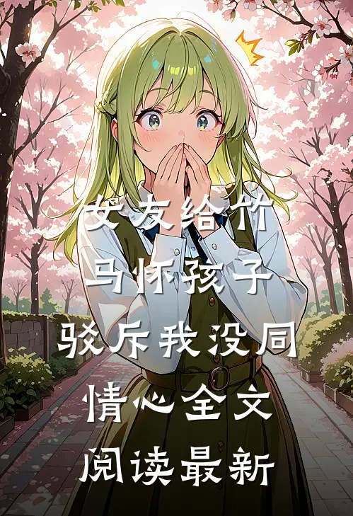 女友给竹马怀孩子，驳斥我没同情心全文阅读最新