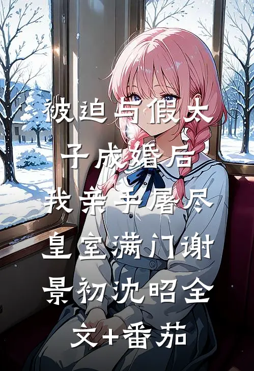被迫与假太子成婚后，我亲手屠尽皇室满门谢景初沈昭全文+番茄