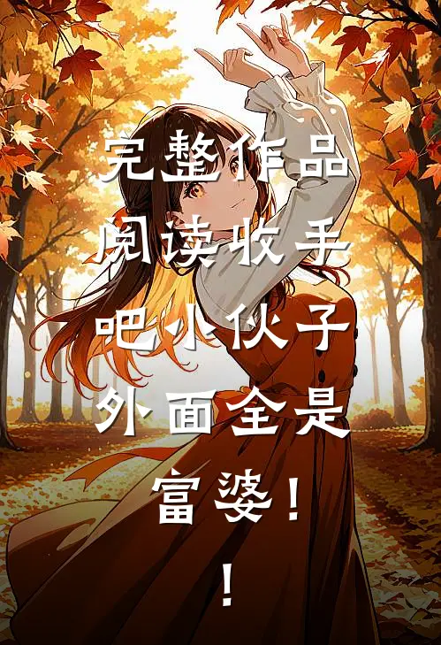 完整作品阅读收手吧小伙子，外面全是富婆！！