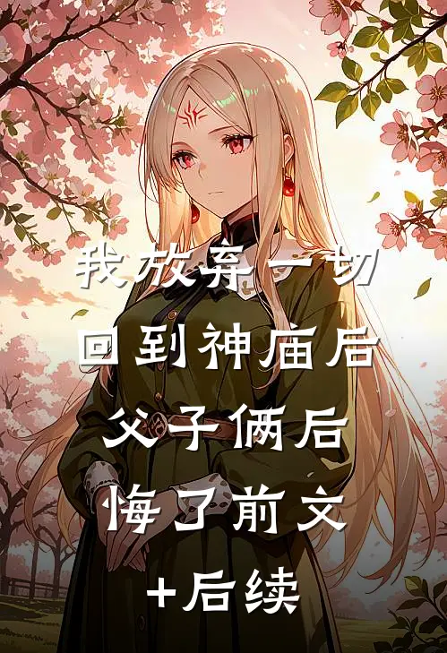 我放弃一切回到神庙后，父子俩后悔了前文+后续